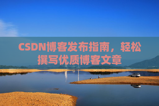 CSDN博客发布指南,轻松撰写优质博客文章 CSDN博客发布指南,轻松撰写优质博客文章